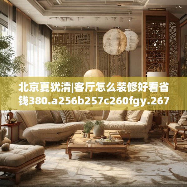 北京夏犹清|客厅怎么装修好看省钱380.a256b257c260fgy.26776670