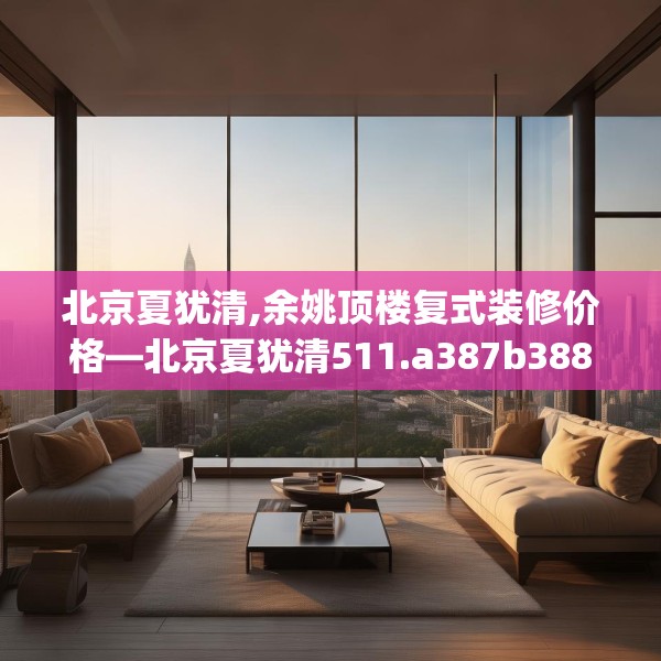 北京夏犹清,余姚顶楼复式装修价格—北京夏犹清511.a387b388c391fgy.398fdsfds
