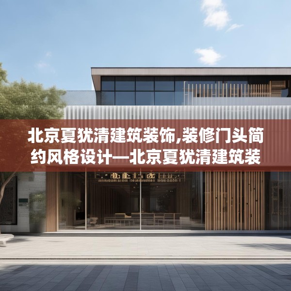 北京夏犹清建筑装饰,装修门头简约风格设计—北京夏犹清建筑装饰606.a482b483c486fgy.493lkjl