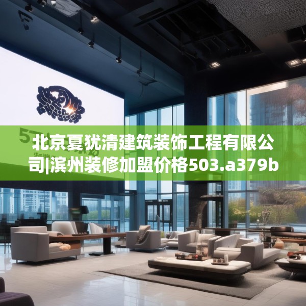 北京夏犹清建筑装饰工程有限公司|滨州装修加盟价格503.a379b380c383fgy.390bnbn