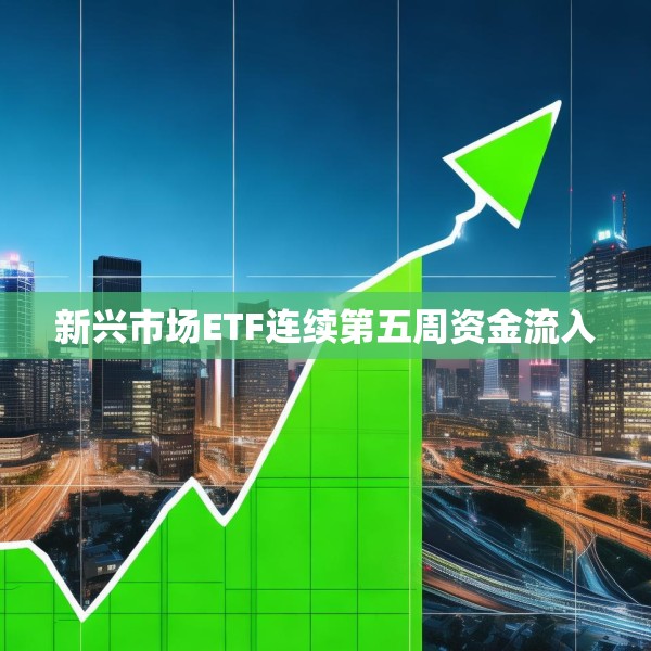 新兴市场ETF连续第五周资金流入