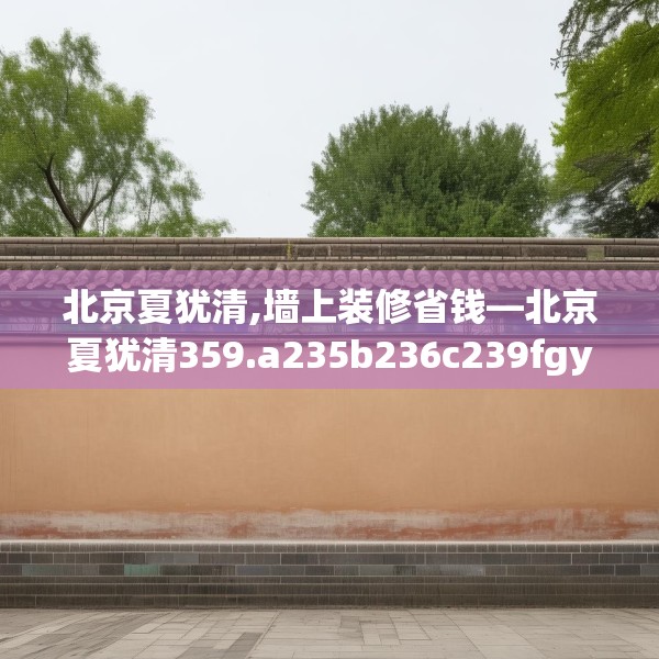 北京夏犹清,墙上装修省钱—北京夏犹清359.a235b236c239fgy.246bnbn