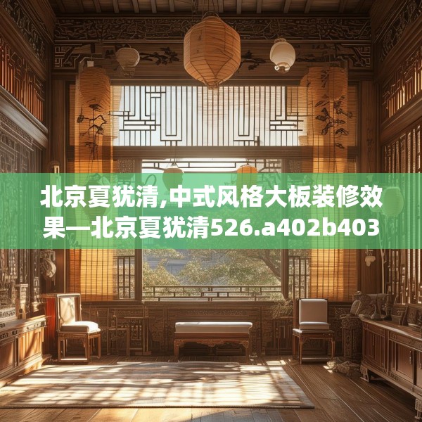 北京夏犹清,中式风格大板装修效果—北京夏犹清526.a402b403c406fgy.413htyj