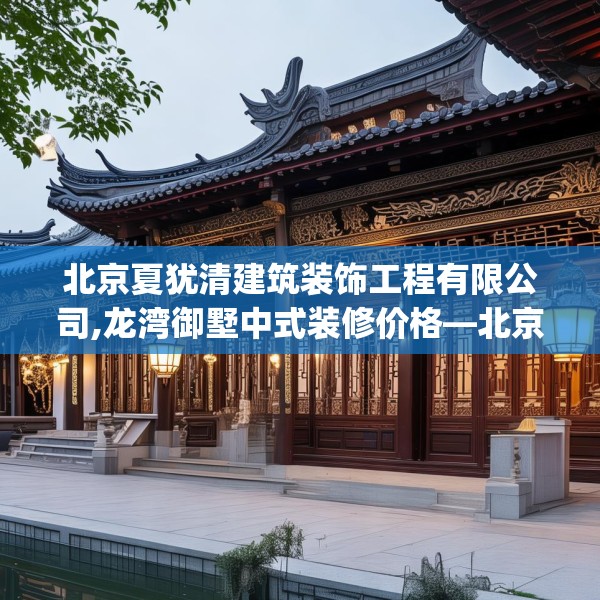 北京夏犹清建筑装饰工程有限公司,龙湾御墅中式装修价格—北京夏犹清建筑装饰工程有限公司150.a26b27c30fgy.37dsfds