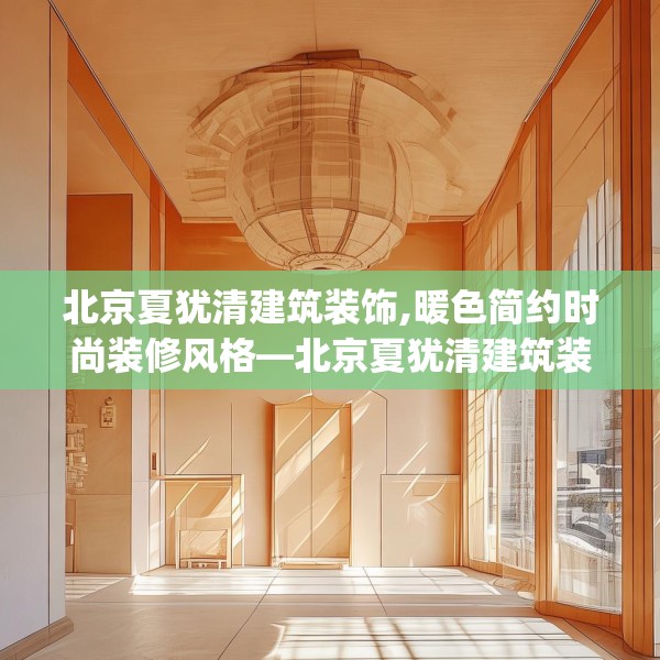 北京夏犹清建筑装饰,暖色简约时尚装修风格—北京夏犹清建筑装饰242.a118b119c122fgy.129wew