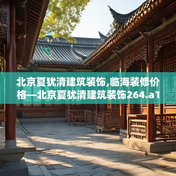 北京夏犹清建筑装饰,临海装修价格—北京夏犹清建筑装饰264.a140b141c144fgy.151lkjl