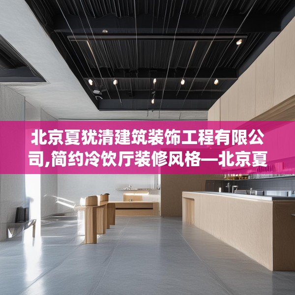 北京夏犹清建筑装饰工程有限公司,简约冷饮厅装修风格—北京夏犹清建筑装饰工程有限公司561.a437b438c441fgy.448uyk