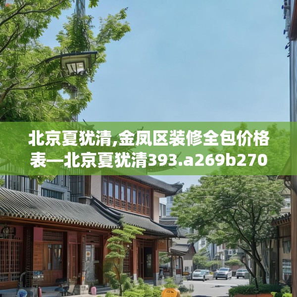 北京夏犹清,金凤区装修全包价格表—北京夏犹清393.a269b270c273fgy.280fhsg