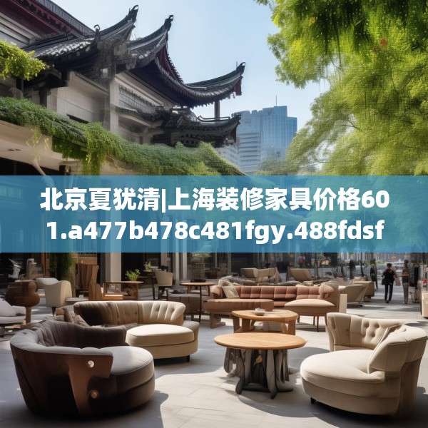 北京夏犹清|上海装修家具价格601.a477b478c481fgy.488fdsfds