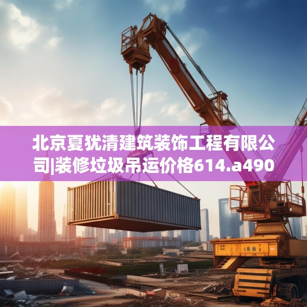 北京夏犹清建筑装饰工程有限公司|装修垃圾吊运价格614.a490b491c494fgy.50176657