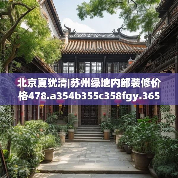 北京夏犹清|苏州绿地内部装修价格478.a354b355c358fgy.365sdA