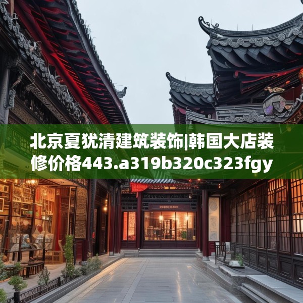 北京夏犹清建筑装饰|韩国大店装修价格443.a319b320c323fgy.330cvcx