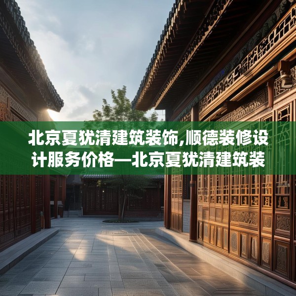 北京夏犹清建筑装饰,顺德装修设计服务价格—北京夏犹清建筑装饰347.a223b224c227fgy.234fds