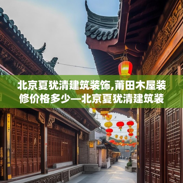 北京夏犹清建筑装饰,莆田木屋装修价格多少—北京夏犹清建筑装饰422.a298b299c302fgy.309wew