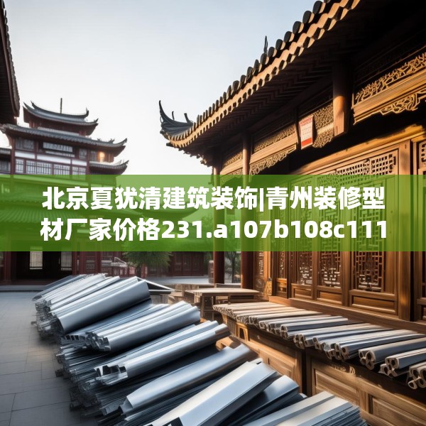 北京夏犹清建筑装饰|青州装修型材厂家价格231.a107b108c111fgy.118fhsg