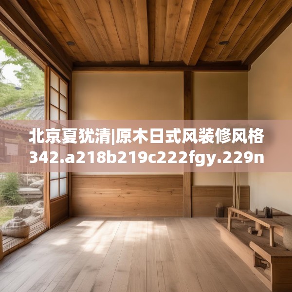 北京夏犹清|原木日式风装修风格342.a218b219c222fgy.229nbn