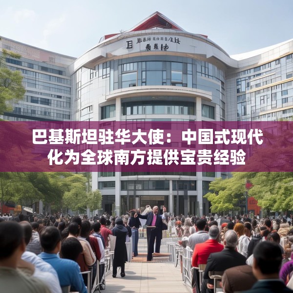 巴基斯坦驻华大使：中国式现代化为全球南方提供宝贵经验
