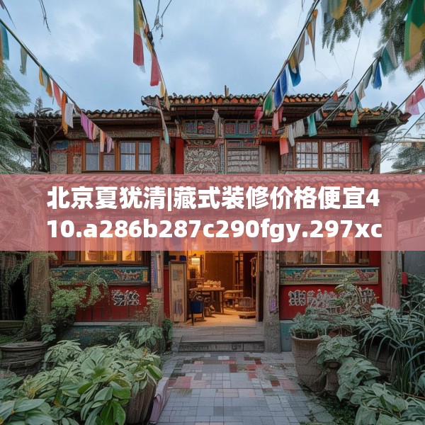 北京夏犹清|藏式装修价格便宜410.a286b287c290fgy.297xczxv