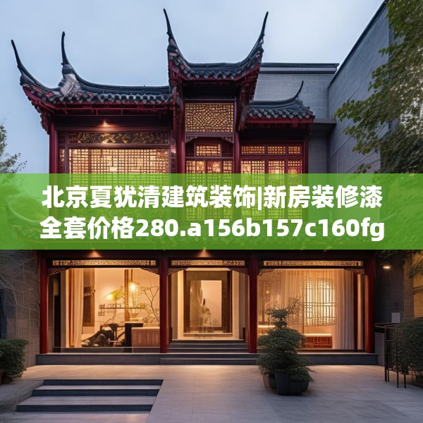 北京夏犹清建筑装饰|新房装修漆全套价格280.a156b157c160fgy.167sdA