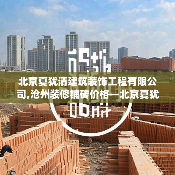 北京夏犹清建筑装饰工程有限公司,沧州装修铺砖价格—北京夏犹清建筑装饰工程有限公司480.a356b357c360fgy.367lkjl