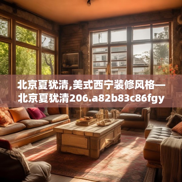 北京夏犹清,美式西宁装修风格—北京夏犹清206.a82b83c86fgy.93wew