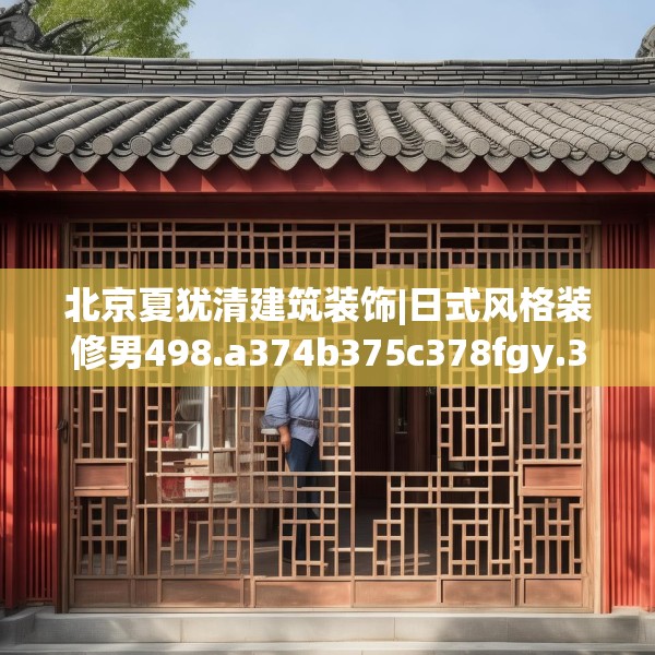 北京夏犹清建筑装饰|日式风格装修男498.a374b375c378fgy.385lkjl