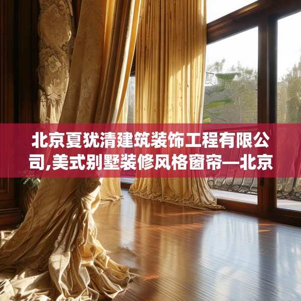 北京夏犹清建筑装饰工程有限公司,美式别墅装修风格窗帘—北京夏犹清建筑装饰工程有限公司401.a277b278c281fgy.288fds