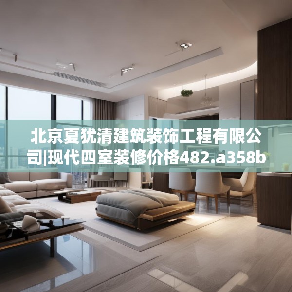 北京夏犹清建筑装饰工程有限公司|现代四室装修价格482.a358b359c362fgy.369xczxv