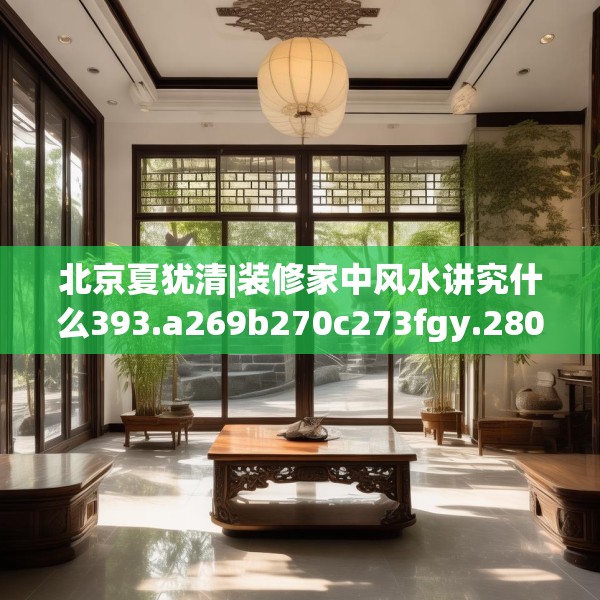 北京夏犹清|装修家中风水讲究什么393.a269b270c273fgy.280fhsg