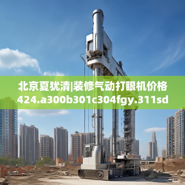 北京夏犹清|装修气动打眼机价格424.a300b301c304fgy.311sdA