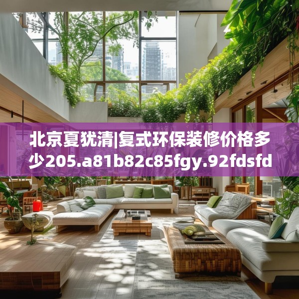 北京夏犹清|复式环保装修价格多少205.a81b82c85fgy.92fdsfds