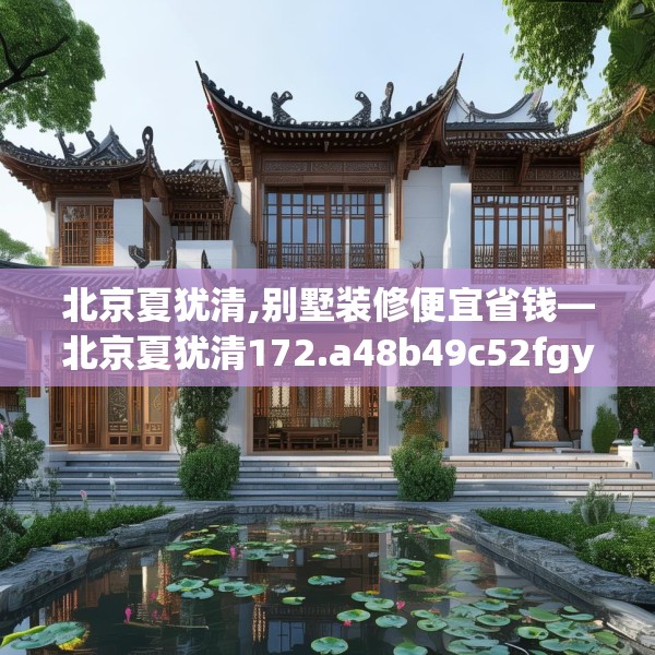 北京夏犹清,别墅装修便宜省钱—北京夏犹清172.a48b49c52fgy.59sdA