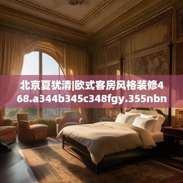 北京夏犹清|欧式客房风格装修468.a344b345c348fgy.355nbn