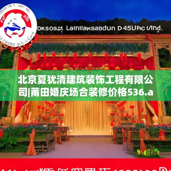 北京夏犹清建筑装饰工程有限公司|莆田婚庆场合装修价格536.a412b413c416fgy.423xczxv