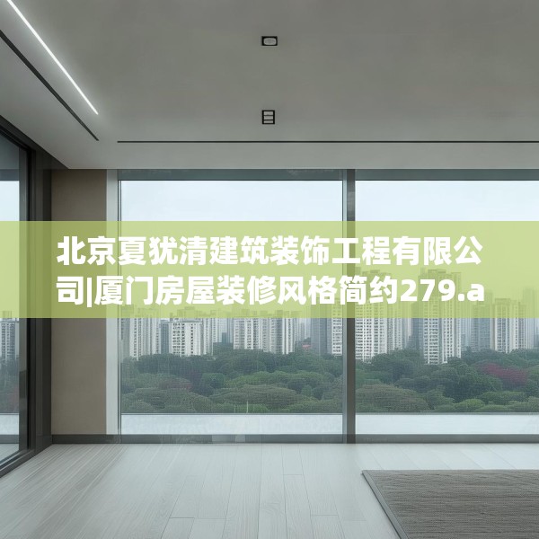 北京夏犹清建筑装饰工程有限公司|厦门房屋装修风格简约279.a155b156c159fgy.166fghfd