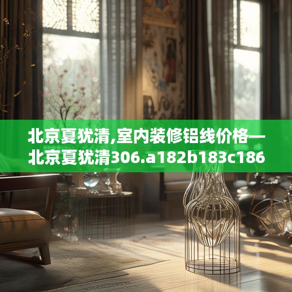 北京夏犹清,室内装修铝线价格—北京夏犹清306.a182b183c186fgy.193nbn