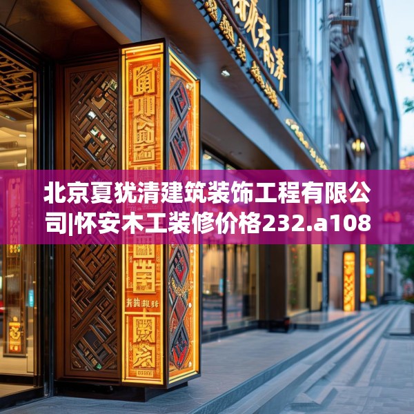 北京夏犹清建筑装饰工程有限公司|怀安木工装修价格232.a108b109c112fgy.119dewqe