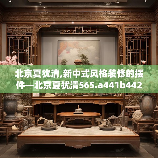 北京夏犹清,新中式风格装修的摆件—北京夏犹清565.a441b442c445fgy.452fdsfds