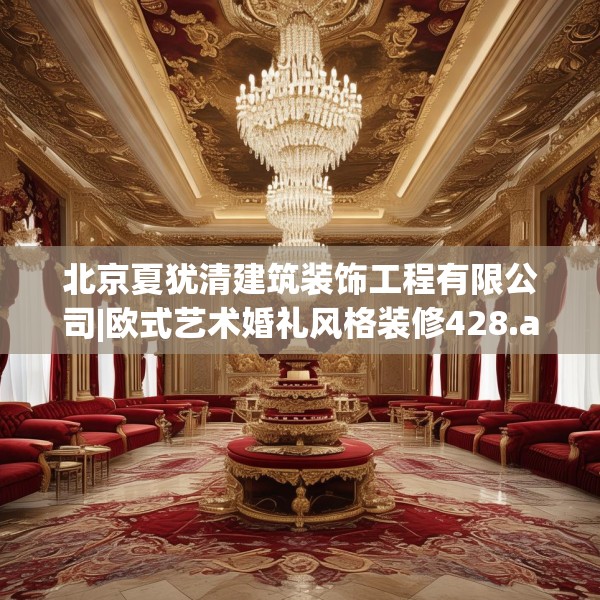 北京夏犹清建筑装饰工程有限公司|欧式艺术婚礼风格装修428.a304b305c308fgy.315xczxv