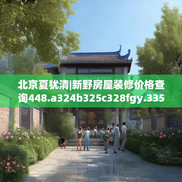 北京夏犹清|新野房屋装修价格查询448.a324b325c328fgy.335dewqe
