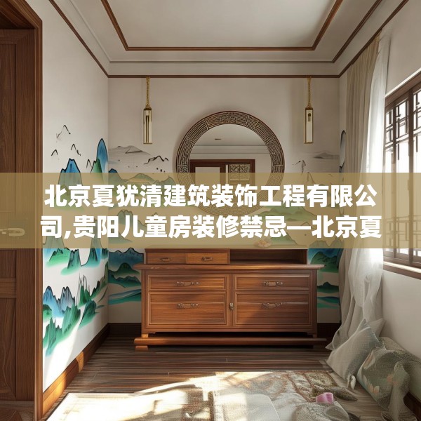 北京夏犹清建筑装饰工程有限公司,贵阳儿童房装修禁忌—北京夏犹清建筑装饰工程有限公司611.a487b488c491fgy.498bnbn