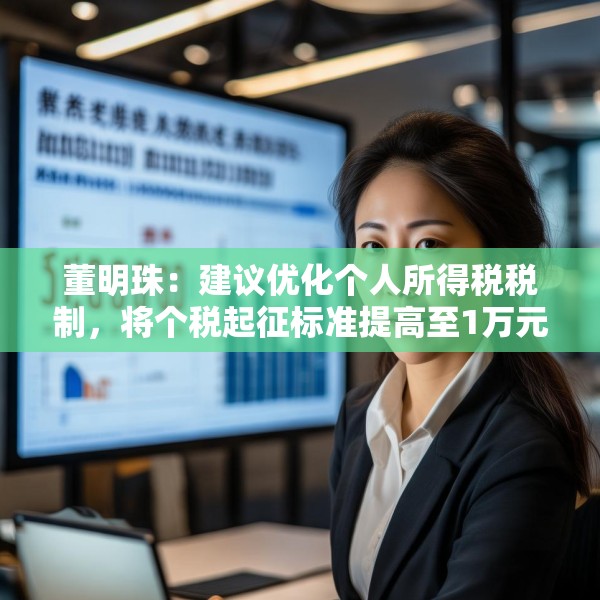 董明珠：建议优化个人所得税税制，将个税起征标准提高至1万元