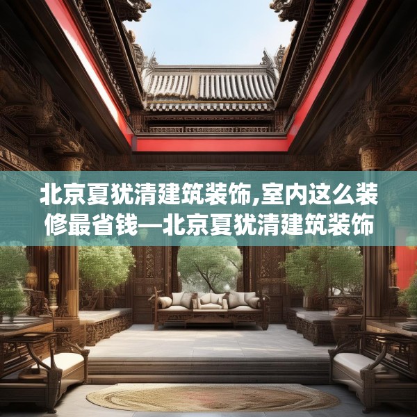 北京夏犹清建筑装饰,室内这么装修最省钱—北京夏犹清建筑装饰343.a219b220c223fgy.230jhhj