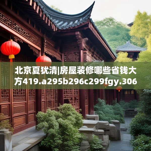 北京夏犹清|房屋装修哪些省钱大方419.a295b296c299fgy.306fds