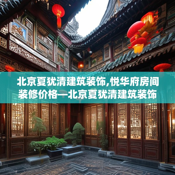 北京夏犹清建筑装饰,悦华府房间装修价格—北京夏犹清建筑装饰585.a461b462c465fgy.472fghfd