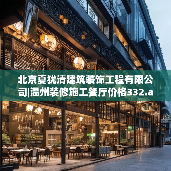北京夏犹清建筑装饰工程有限公司|温州装修施工餐厅价格332.a208b209c212fgy.219wew