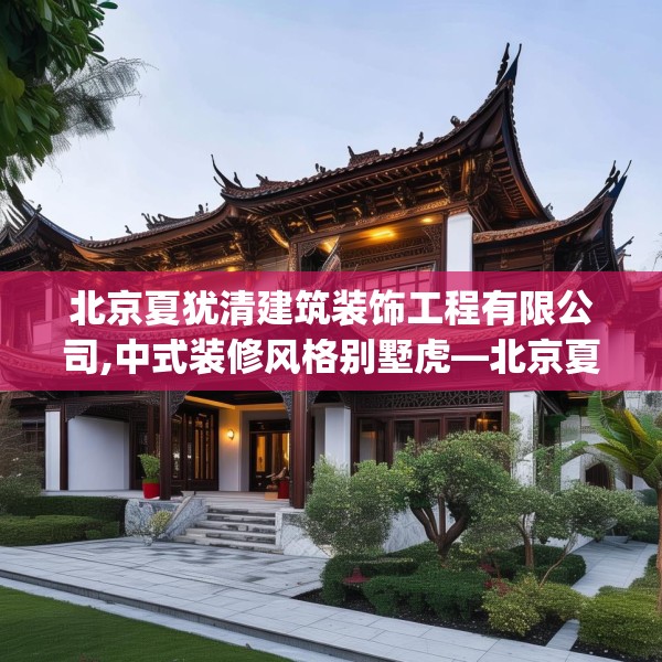 北京夏犹清建筑装饰工程有限公司,中式装修风格别墅虎—北京夏犹清建筑装饰工程有限公司239.a115b116c119fgy.126fds