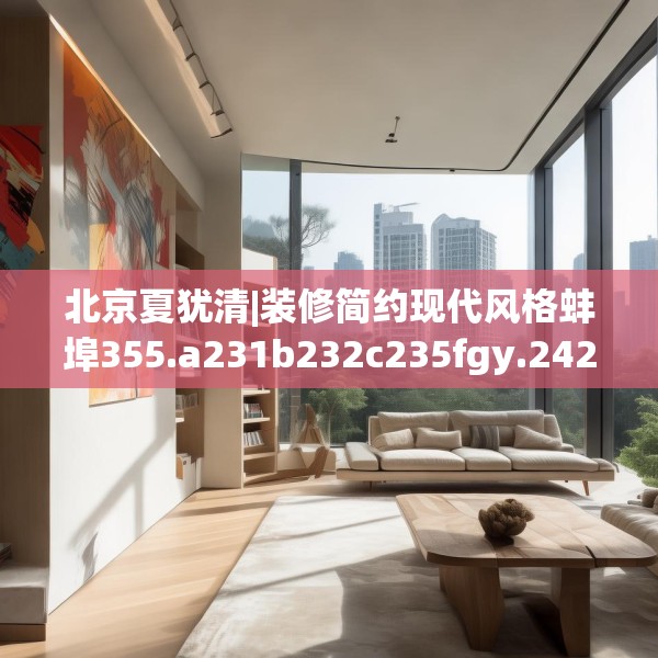 北京夏犹清|装修简约现代风格蚌埠355.a231b232c235fgy.242poiy