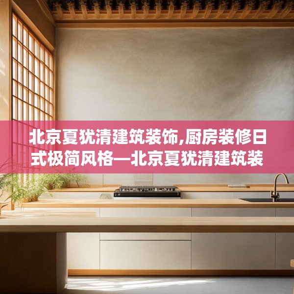 北京夏犹清建筑装饰,厨房装修日式极简风格—北京夏犹清建筑装饰367.a243b244c247fgy.254fdsfds