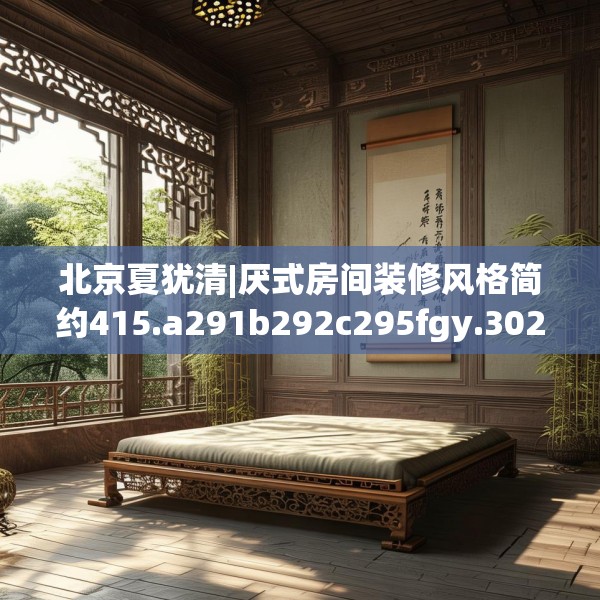 北京夏犹清|厌式房间装修风格简约415.a291b292c295fgy.302jhhj